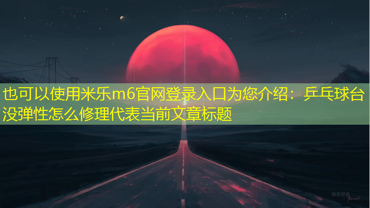 米乐m6官网登录入口为您介绍：乒乓球台没弹性怎么修理