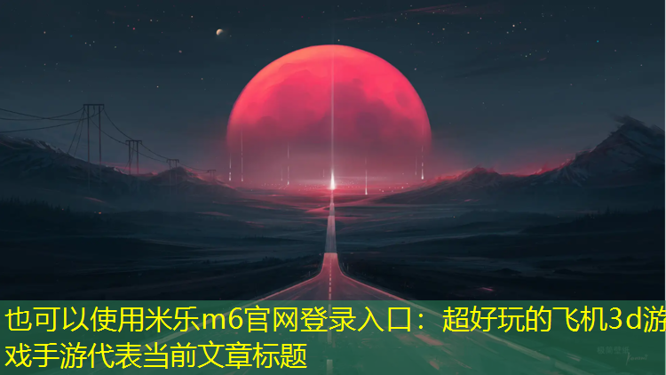 米乐m6官网登录入口：超好玩的飞机3d游戏手游