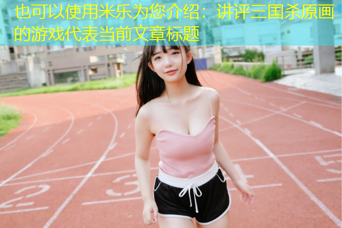 米乐为您介绍：讲评三国杀原画的游戏