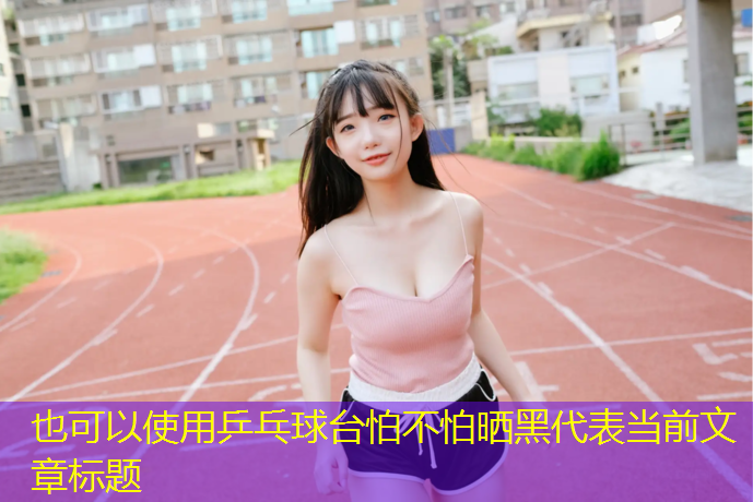 乒乓球台怕不怕晒黑