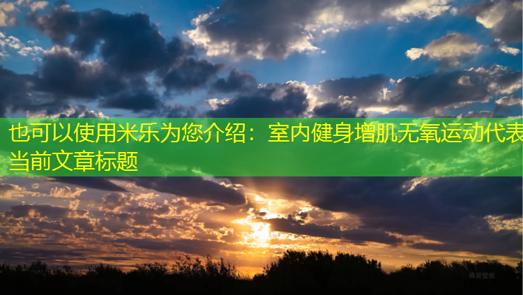 米乐为您介绍：室内健身增肌无氧运动